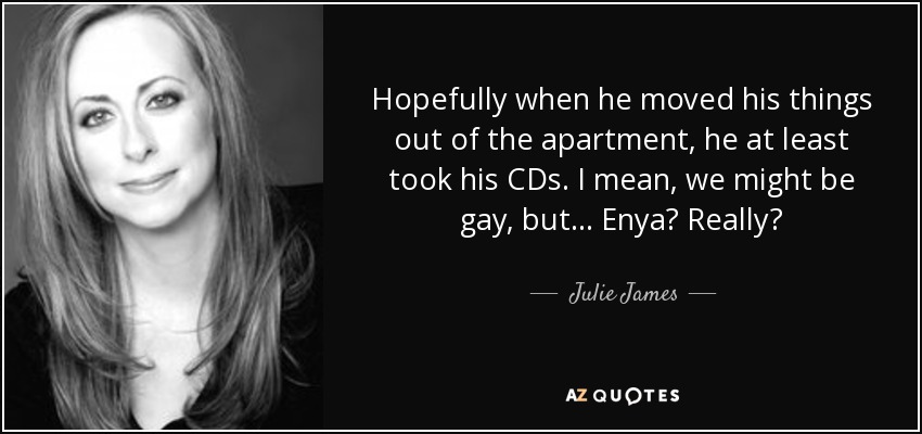 Hopefully when he moved his things out of the apartment, he at least took his CDs. I mean, we might be gay, but… Enya? Really? - Julie James