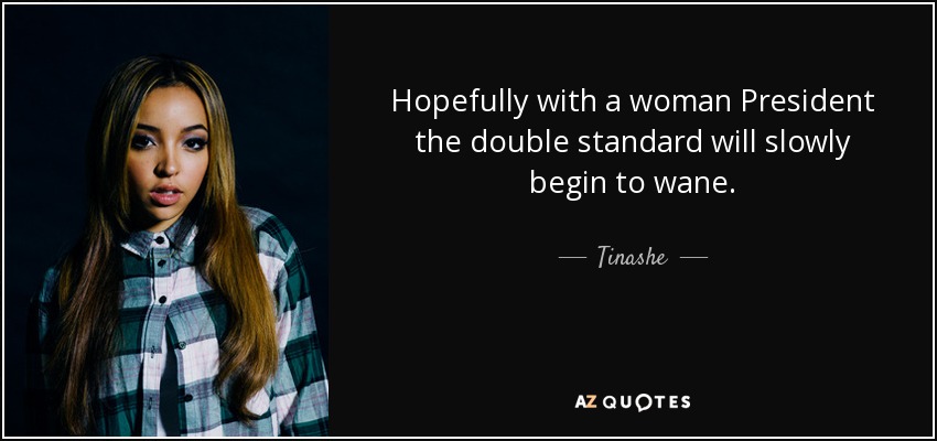 Hopefully with a woman President the double standard will slowly begin to wane. - Tinashe