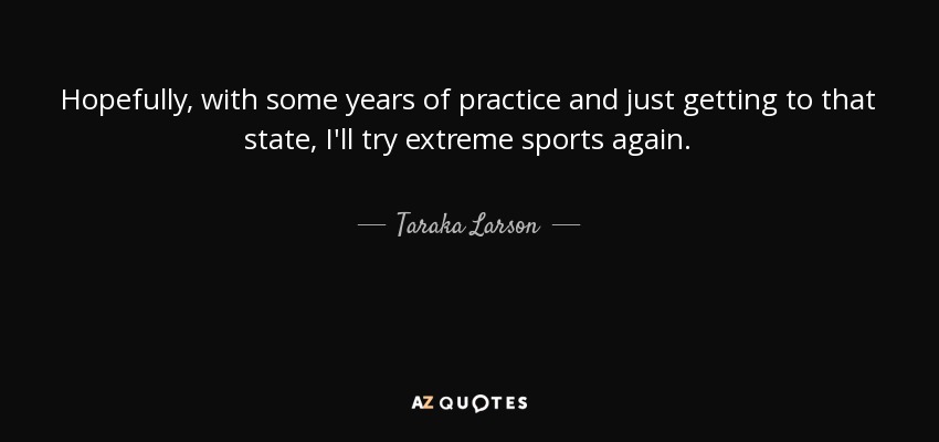 Hopefully, with some years of practice and just getting to that state, I'll try extreme sports again. - Taraka Larson
