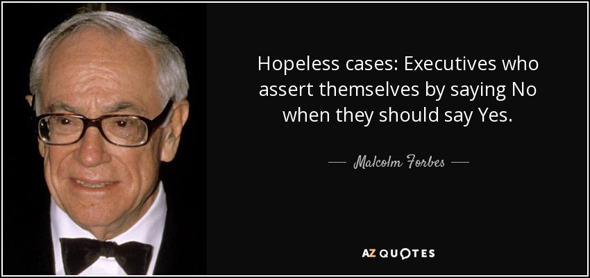 Hopeless cases: Executives who assert themselves by saying No when they should say Yes. - Malcolm Forbes