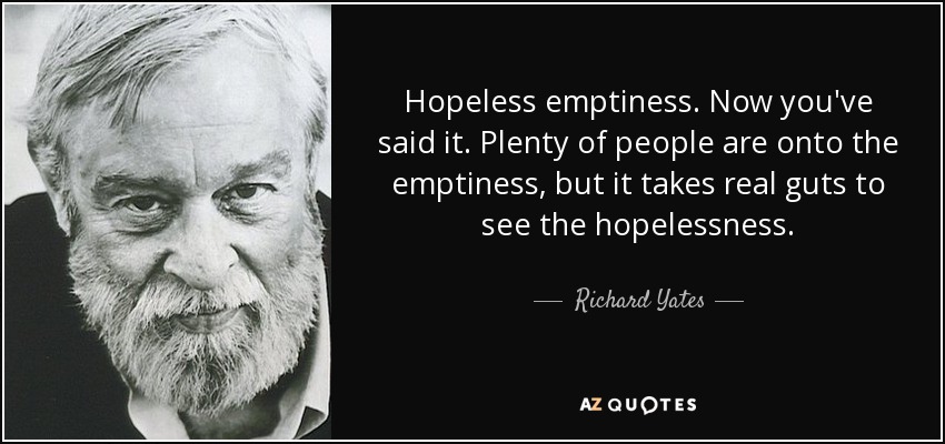 Hopeless emptiness. Now you've said it. Plenty of people are onto the emptiness, but it takes real guts to see the hopelessness. - Richard Yates