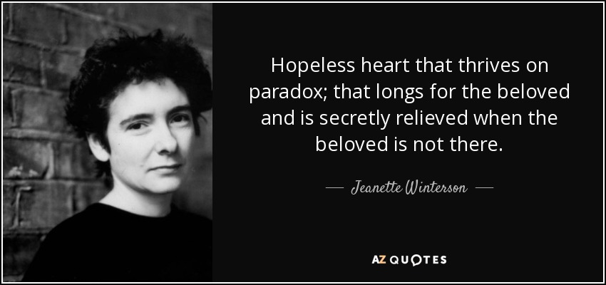 Hopeless heart that thrives on paradox; that longs for the beloved and is secretly relieved when the beloved is not there. - Jeanette Winterson