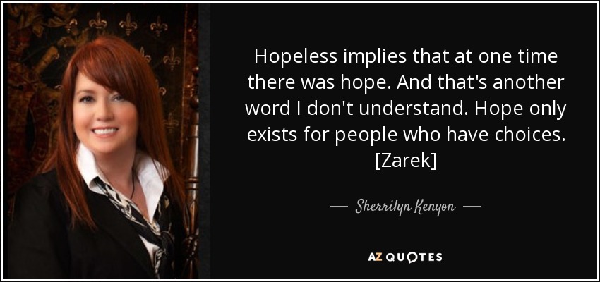 Hopeless implies that at one time there was hope. And that's another word I don't understand. Hope only exists for people who have choices. [Zarek] - Sherrilyn Kenyon