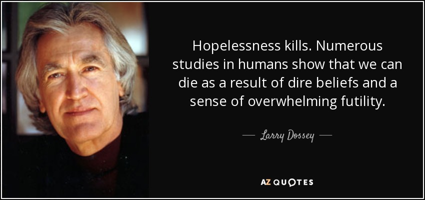 Hopelessness kills. Numerous studies in humans show that we can die as a result of dire beliefs and a sense of overwhelming futility. - Larry Dossey