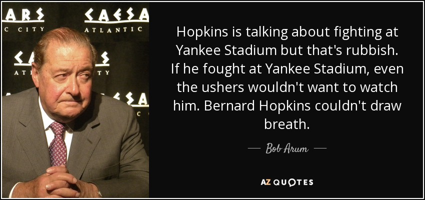 Hopkins is talking about fighting at Yankee Stadium but that's rubbish. If he fought at Yankee Stadium, even the ushers wouldn't want to watch him. Bernard Hopkins couldn't draw breath. - Bob Arum