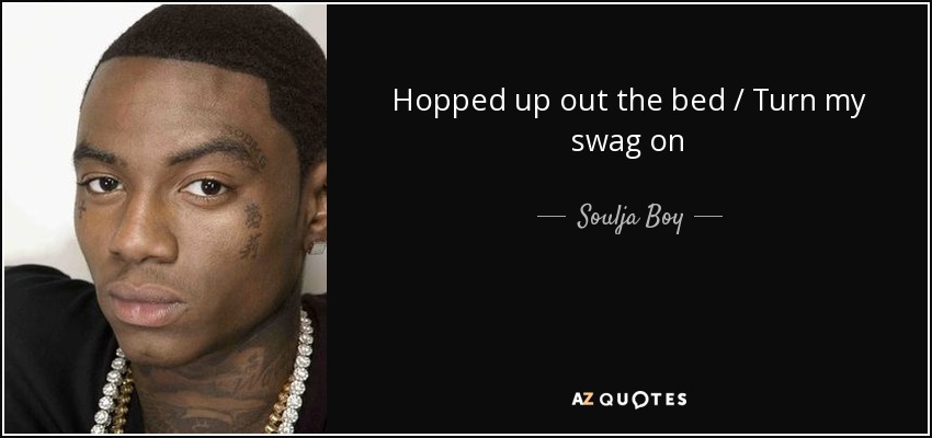 Hopped up out the bed / Turn my swag on - Soulja Boy
