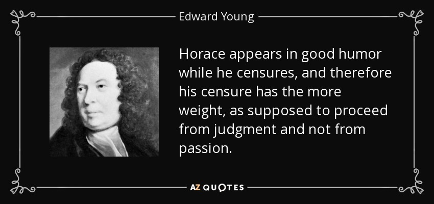 Horace appears in good humor while he censures, and therefore his censure has the more weight, as supposed to proceed from judgment and not from passion. - Edward Young