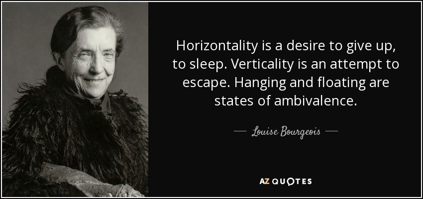 Horizontality is a desire to give up, to sleep. Verticality is an attempt to escape. Hanging and floating are states of ambivalence. - Louise Bourgeois