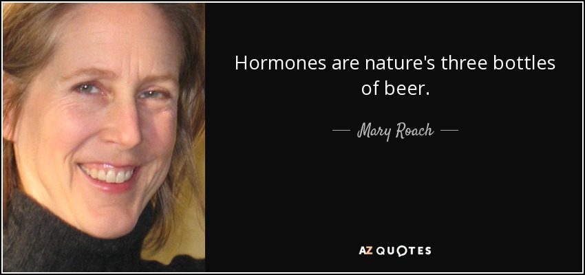 Hormones are nature's three bottles of beer. - Mary Roach