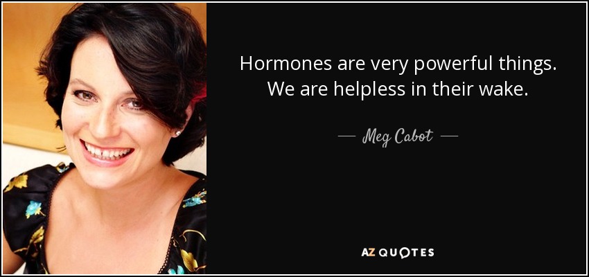 Hormones are very powerful things. We are helpless in their wake. - Meg Cabot