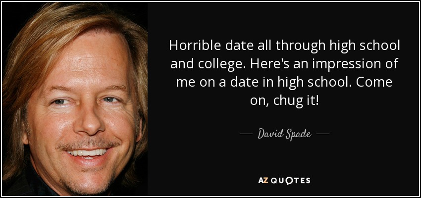 Horrible date all through high school and college. Here's an impression of me on a date in high school. Come on, chug it! - David Spade