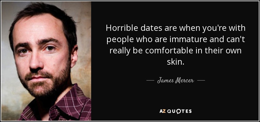 Horrible dates are when you're with people who are immature and can't really be comfortable in their own skin. - James Mercer