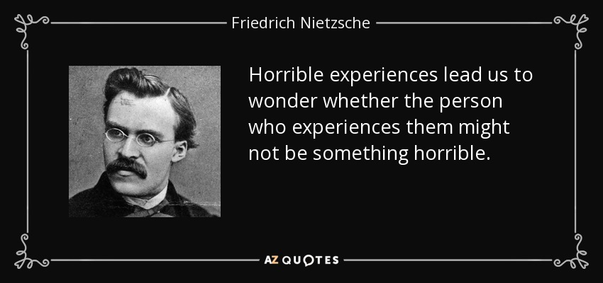 Horrible experiences lead us to wonder whether the person who experiences them might not be something horrible. - Friedrich Nietzsche