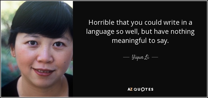 Horrible that you could write in a language so well, but have nothing meaningful to say. - Yiyun Li
