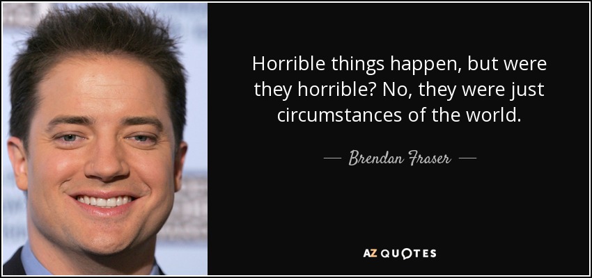Horrible things happen, but were they horrible? No, they were just circumstances of the world. - Brendan Fraser