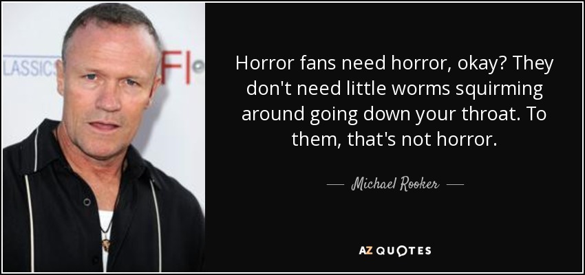 Horror fans need horror, okay? They don't need little worms squirming around going down your throat. To them, that's not horror. - Michael Rooker