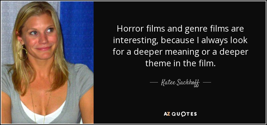 Horror films and genre films are interesting, because I always look for a deeper meaning or a deeper theme in the film. - Katee Sackhoff