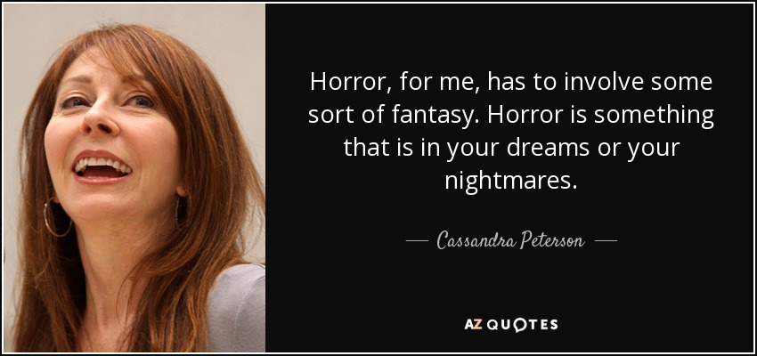 Horror, for me, has to involve some sort of fantasy. Horror is something that is in your dreams or your nightmares. - Cassandra Peterson