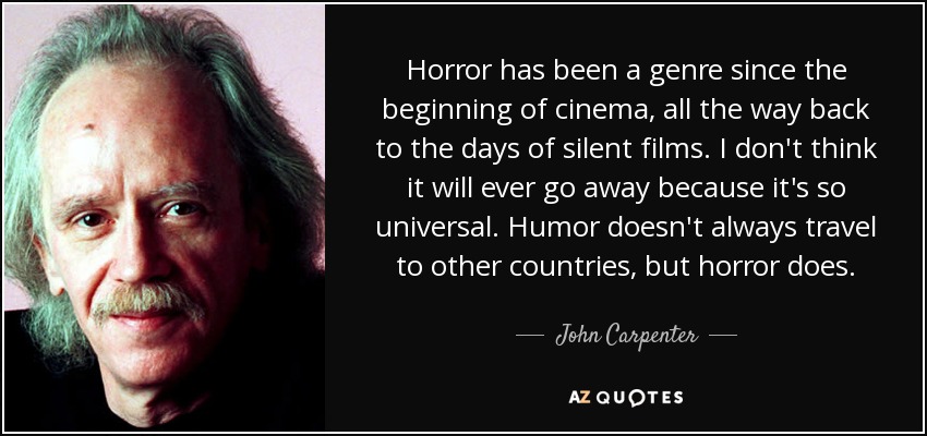 Horror has been a genre since the beginning of cinema, all the way back to the days of silent films. I don't think it will ever go away because it's so universal. Humor doesn't always travel to other countries, but horror does. - John Carpenter