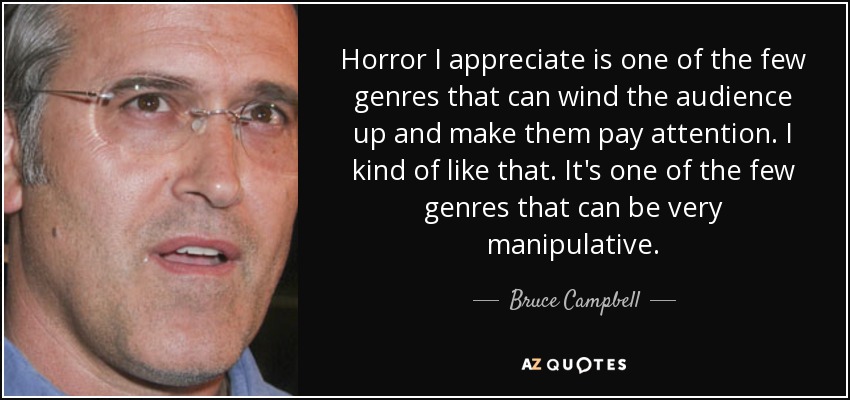 Horror I appreciate is one of the few genres that can wind the audience up and make them pay attention. I kind of like that. It's one of the few genres that can be very manipulative. - Bruce Campbell