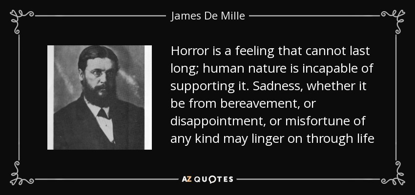 Horror is a feeling that cannot last long; human nature is incapable of supporting it. Sadness, whether it be from bereavement, or disappointment, or misfortune of any kind may linger on through life - James De Mille