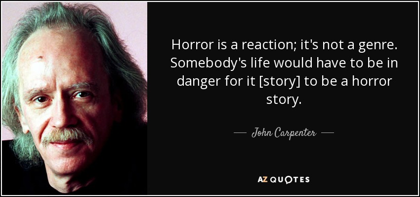 Horror is a reaction; it's not a genre. Somebody's life would have to be in danger for it [story] to be a horror story. - John Carpenter