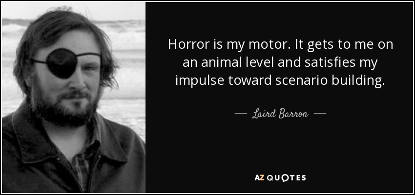 Horror is my motor. It gets to me on an animal level and satisfies my impulse toward scenario building. - Laird Barron