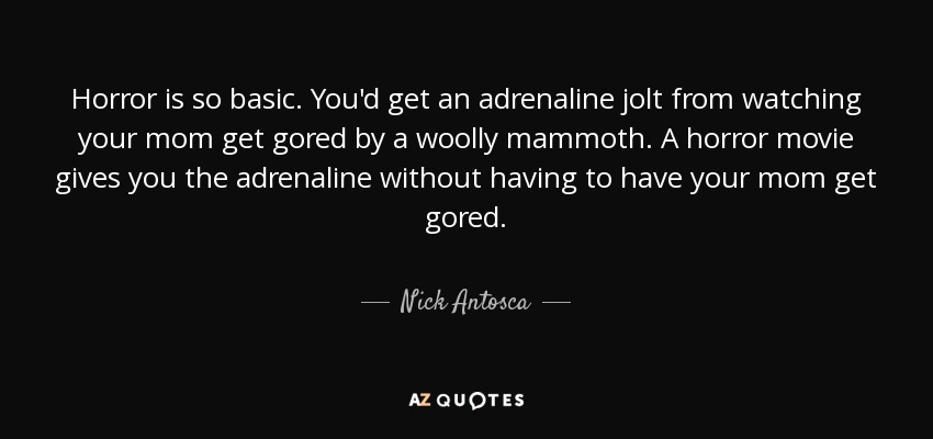 Horror is so basic. You'd get an adrenaline jolt from watching your mom get gored by a woolly mammoth. A horror movie gives you the adrenaline without having to have your mom get gored. - Nick Antosca