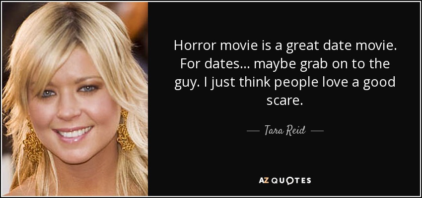 Horror movie is a great date movie. For dates... maybe grab on to the guy. I just think people love a good scare. - Tara Reid
