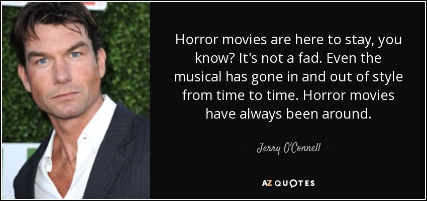 Horror movies are here to stay, you know? It's not a fad. Even the musical has gone in and out of style from time to time. Horror movies have always been around. - Jerry O'Connell