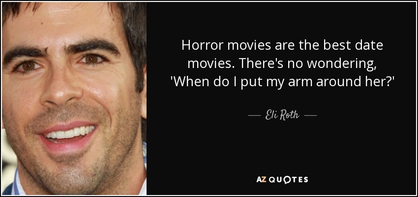 Horror movies are the best date movies. There's no wondering , 'When do I put my arm around her?' - Eli Roth