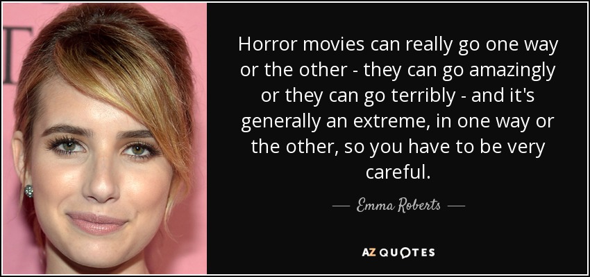 Horror movies can really go one way or the other - they can go amazingly or they can go terribly - and it's generally an extreme, in one way or the other, so you have to be very careful. - Emma Roberts