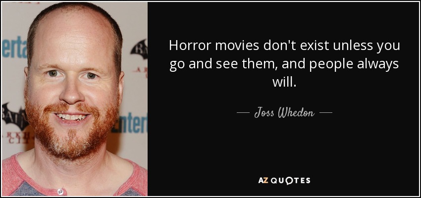 Horror movies don't exist unless you go and see them, and people always will. - Joss Whedon