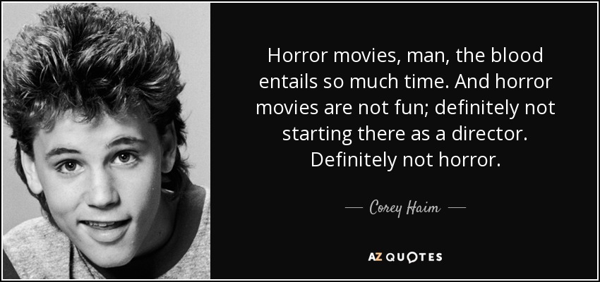 Horror movies, man, the blood entails so much time. And horror movies are not fun; definitely not starting there as a director. Definitely not horror. - Corey Haim