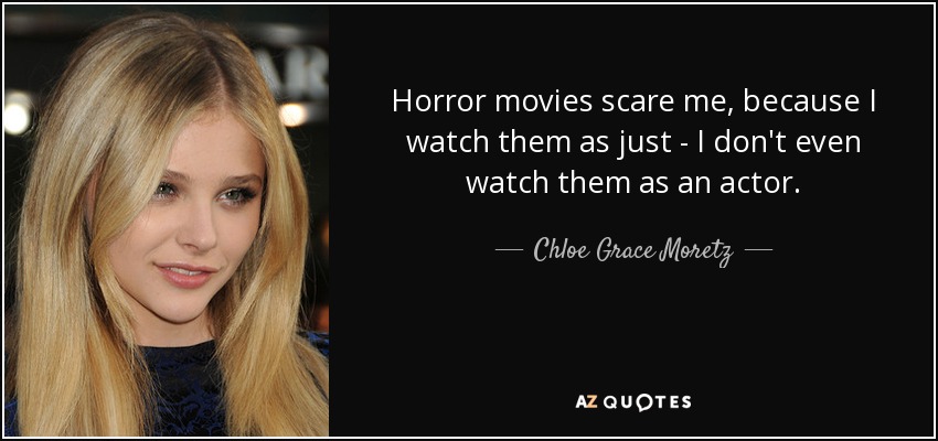 Horror movies scare me, because I watch them as just - I don't even watch them as an actor. - Chloe Grace Moretz