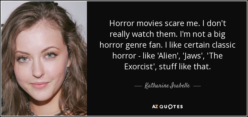 Horror movies scare me. I don't really watch them. I'm not a big horror genre fan. I like certain classic horror - like 'Alien', 'Jaws', 'The Exorcist', stuff like that. - Katharine Isabelle