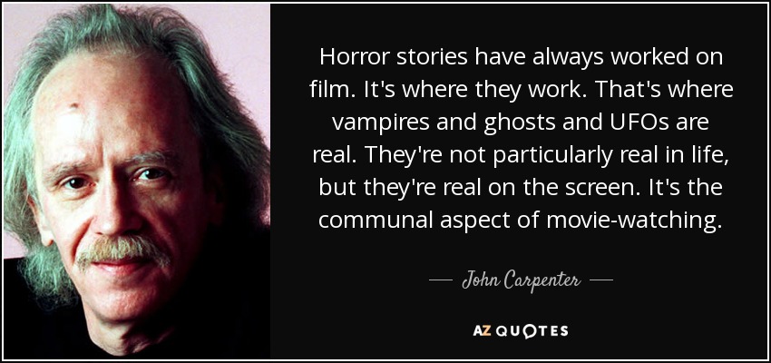 Horror stories have always worked on film. It's where they work. That's where vampires and ghosts and UFOs are real. They're not particularly real in life, but they're real on the screen. It's the communal aspect of movie-watching. - John Carpenter