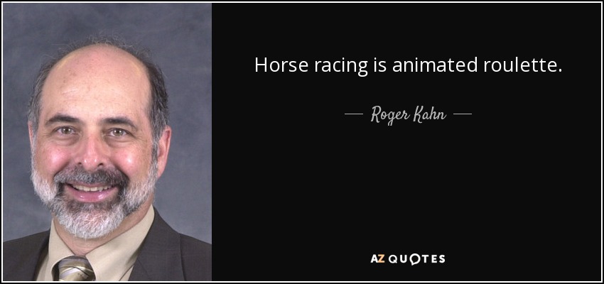 Horse racing is animated roulette. - Roger Kahn