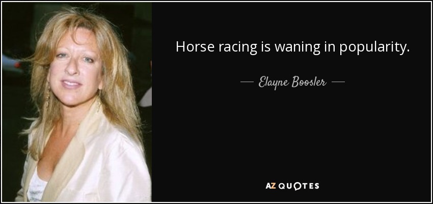 Horse racing is waning in popularity. - Elayne Boosler