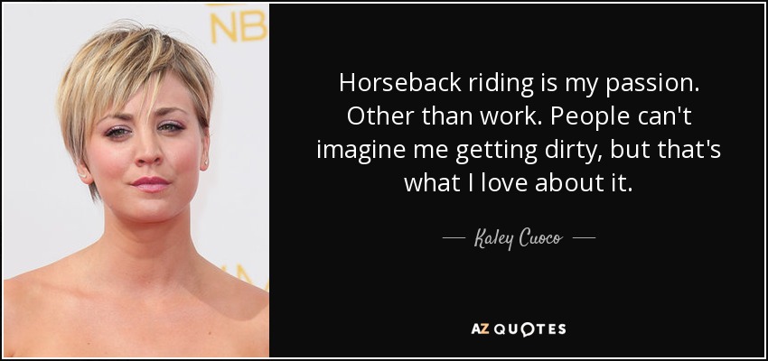 Horseback riding is my passion. Other than work. People can't imagine me getting dirty, but that's what I love about it. - Kaley Cuoco