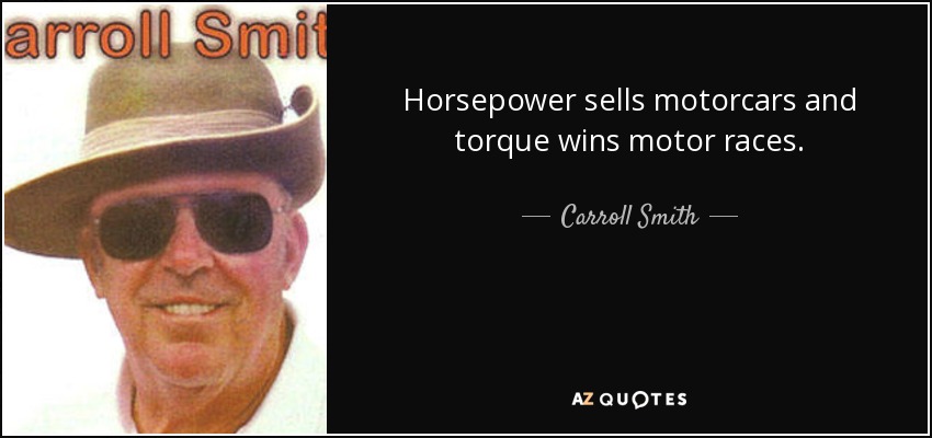 Horsepower sells motorcars and torque wins motor races. - Carroll Smith