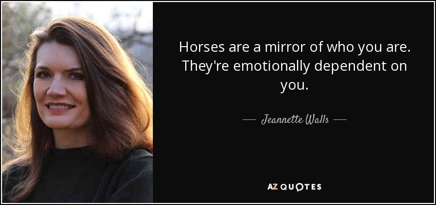 Horses are a mirror of who you are. They're emotionally dependent on you. - Jeannette Walls