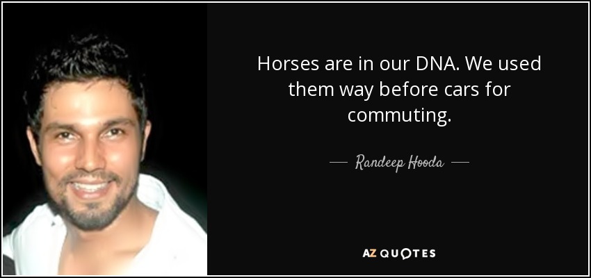 Horses are in our DNA. We used them way before cars for commuting. - Randeep Hooda