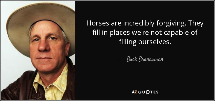 Horses are incredibly forgiving. They fill in places we're not capable of filling ourselves. - Buck Brannaman