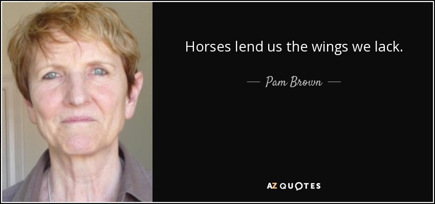 Horses lend us the wings we lack. - Pam Brown