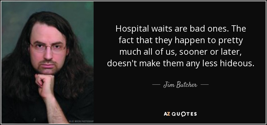 Hospital waits are bad ones. The fact that they happen to pretty much all of us, sooner or later, doesn't make them any less hideous. - Jim Butcher