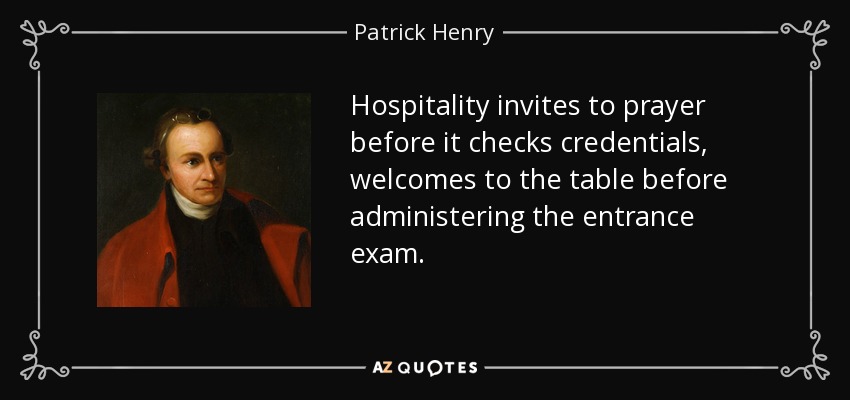 Hospitality invites to prayer before it checks credentials, welcomes to the table before administering the entrance exam. - Patrick Henry