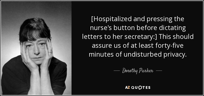 [Hospitalized and pressing the nurse's button before dictating letters to her secretary:] This should assure us of at least forty-five minutes of undisturbed privacy. - Dorothy Parker