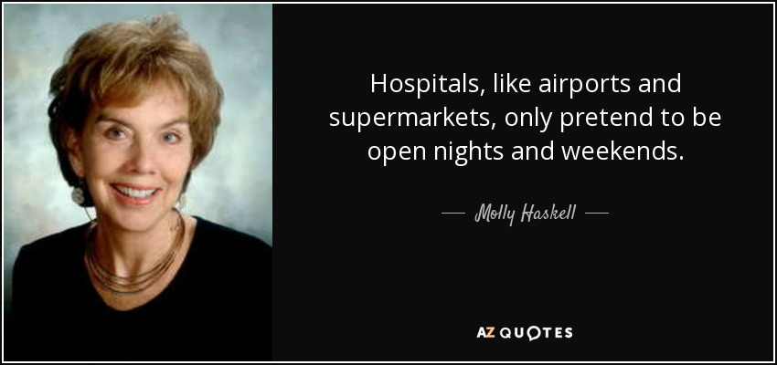 Hospitals, like airports and supermarkets, only pretend to be open nights and weekends. - Molly Haskell