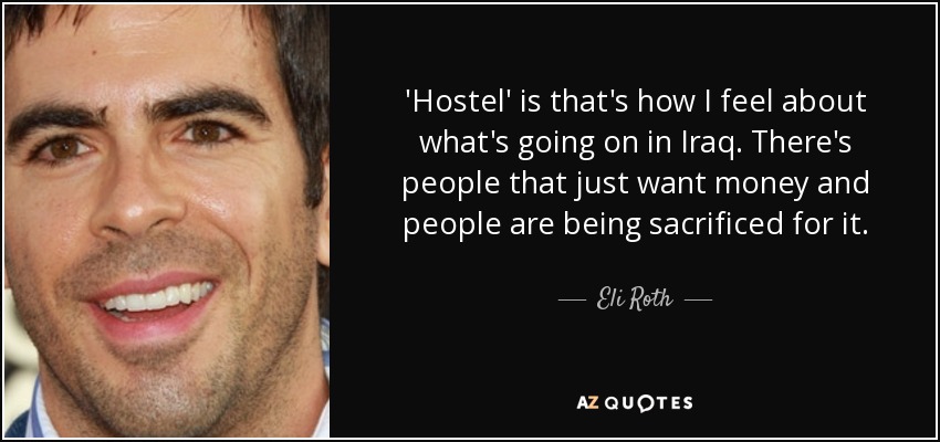'Hostel' is that's how I feel about what's going on in Iraq. There's people that just want money and people are being sacrificed for it. - Eli Roth